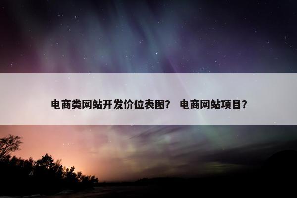 电商类网站开发价位表图？ 电商网站项目？