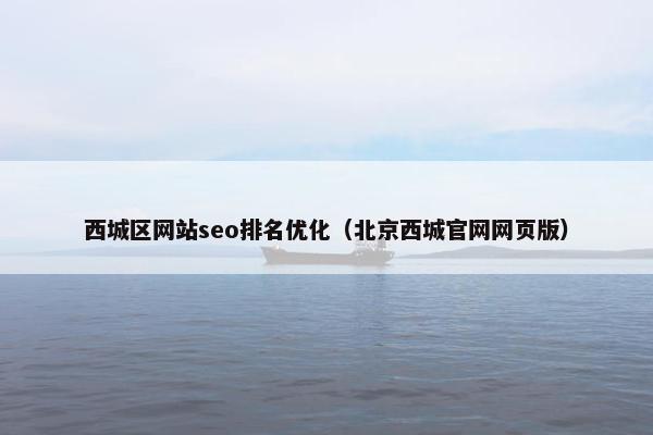 西城区网站seo排名优化（北京西城官网网页版）