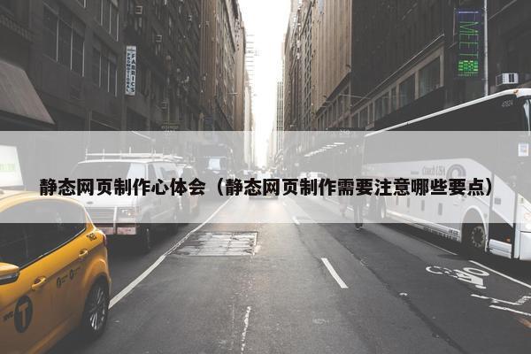 静态网页制作心体会（静态网页制作需要注意哪些要点）
