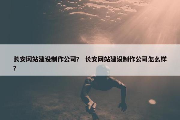 长安网站建设制作公司？ 长安网站建设制作公司怎么样？