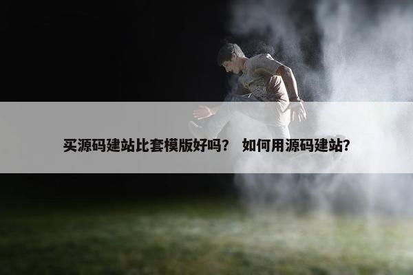 买源码建站比套模版好吗？ 如何用源码建站？