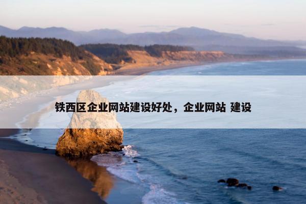 铁西区企业网站建设好处，企业网站 建设
