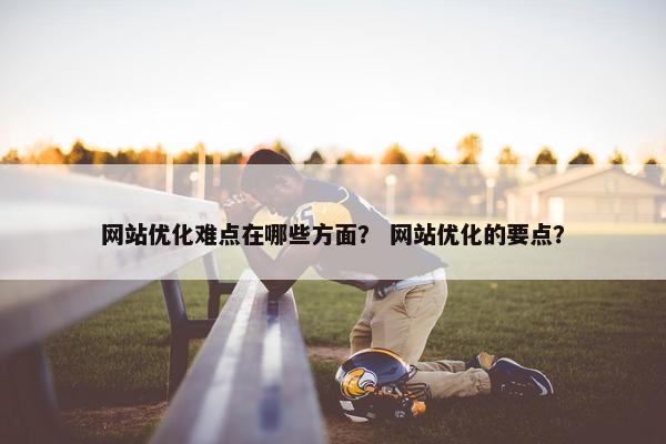 网站优化难点在哪些方面？ 网站优化的要点？