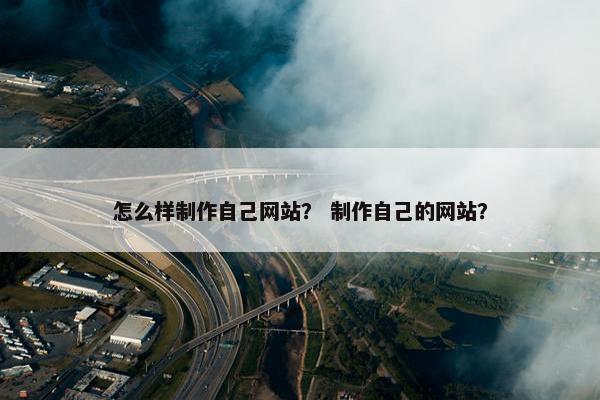 怎么样制作自己网站？ 制作自己的网站？