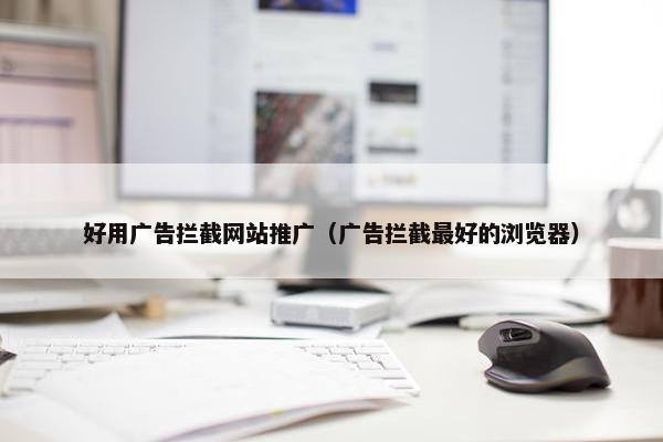 好用广告拦截网站推广（广告拦截最好的浏览器）