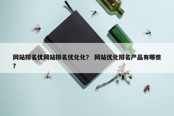 网站排名优网站排名优化化？ 网站优化排名产品有哪些？