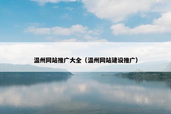 温州网站推广大全（温州网站建设推广）