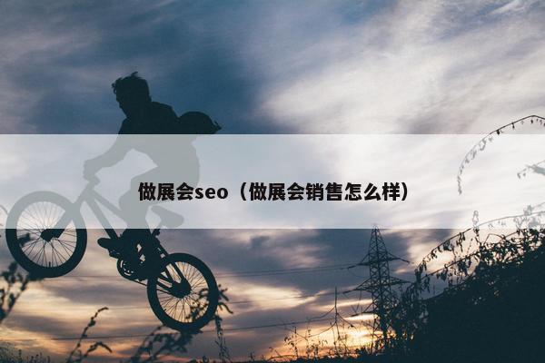 做展会seo（做展会销售怎么样）
