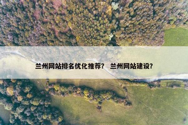 兰州网站排名优化推荐？ 兰州网站建设？