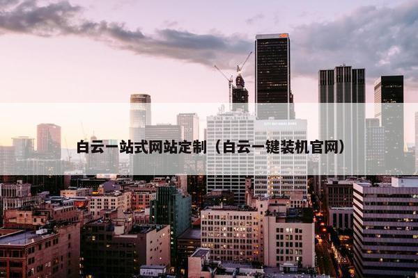 白云一站式网站定制（白云一键装机官网）