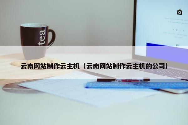 云南网站制作云主机（云南网站制作云主机的公司）