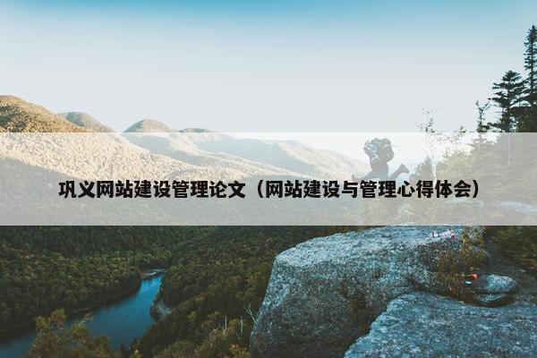 巩义网站建设管理论文（网站建设与管理心得体会）