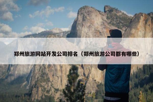 郑州旅游网站开发公司排名（郑州旅游公司都有哪些）