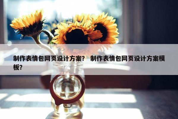 制作表情包网页设计方案？ 制作表情包网页设计方案模板？