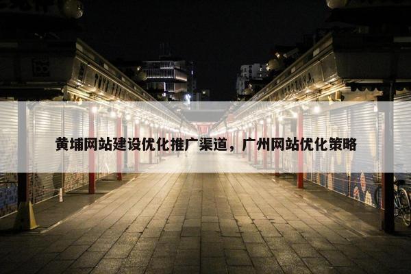 黄埔网站建设优化推广渠道，广州网站优化策略