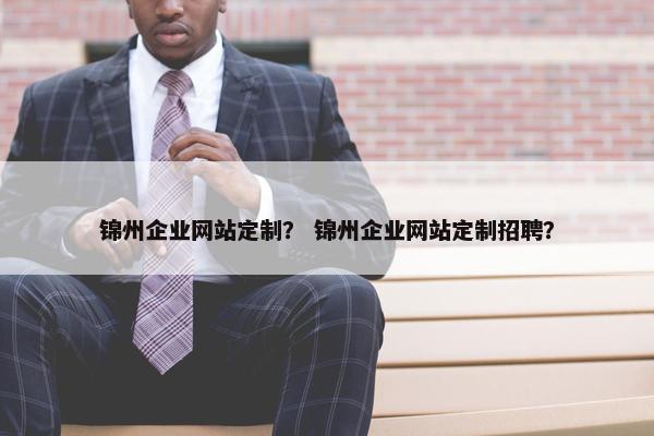 锦州企业网站定制？ 锦州企业网站定制招聘？