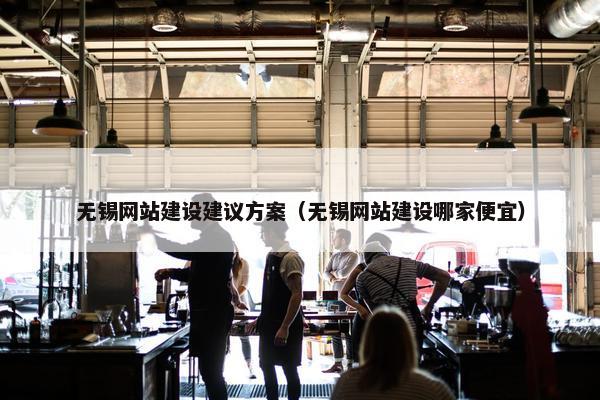 无锡网站建设建议方案（无锡网站建设哪家便宜）