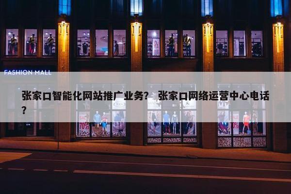 张家口智能化网站推广业务？ 张家口网络运营中心电话？