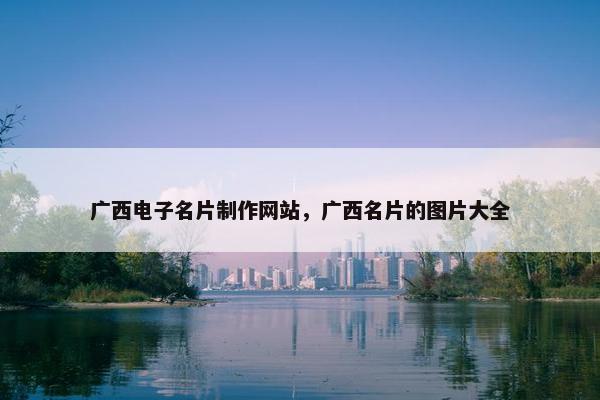 广西电子名片制作网站，广西名片的图片大全