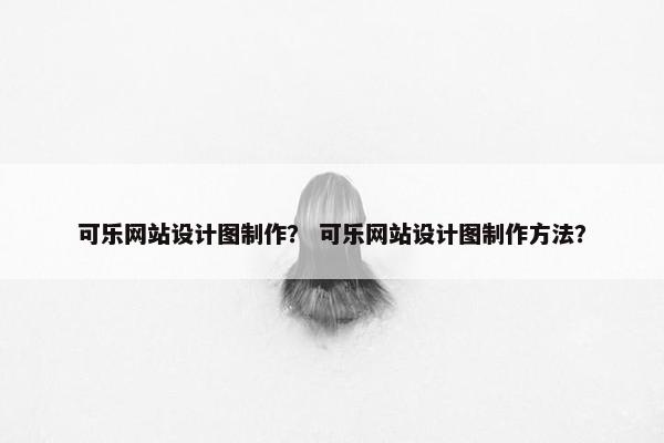 可乐网站设计图制作？ 可乐网站设计图制作方法？