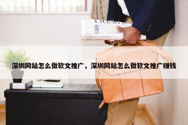 深圳网站怎么做软文推广，深圳网站怎么做软文推广赚钱