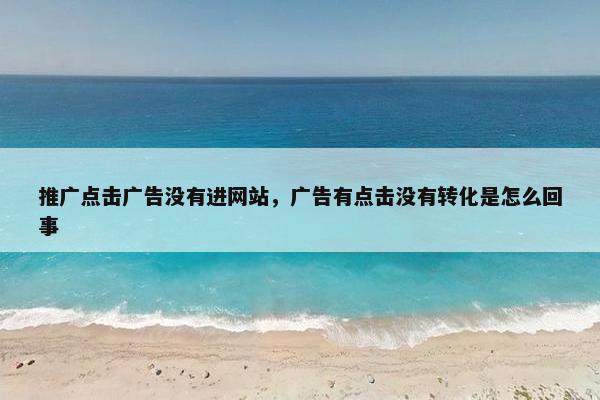 推广点击广告没有进网站，广告有点击没有转化是怎么回事