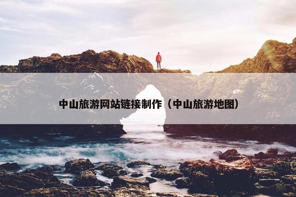 中山旅游网站链接制作（中山旅游地图）