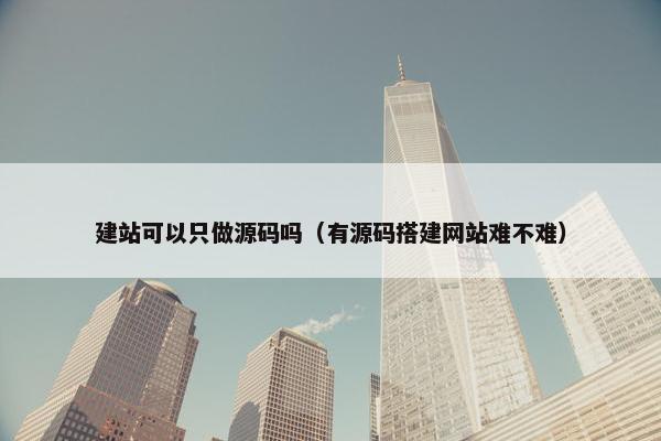 建站可以只做源码吗（有源码搭建网站难不难）
