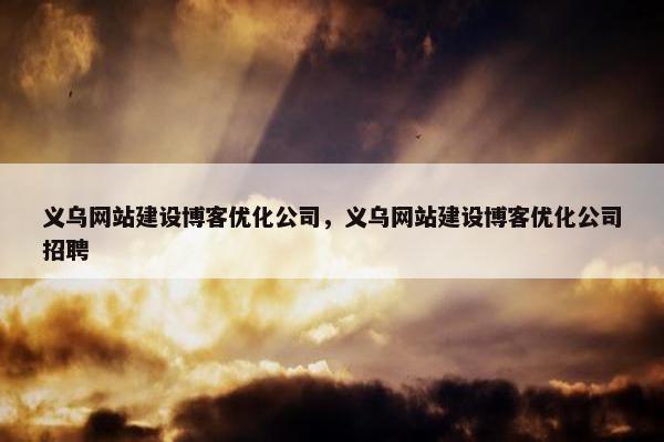义乌网站建设博客优化公司，义乌网站建设博客优化公司招聘
