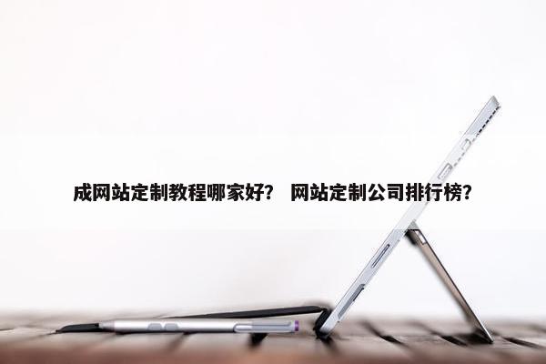 成网站定制教程哪家好？ 网站定制公司排行榜？
