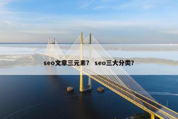 seo文章三元素？ seo三大分类？