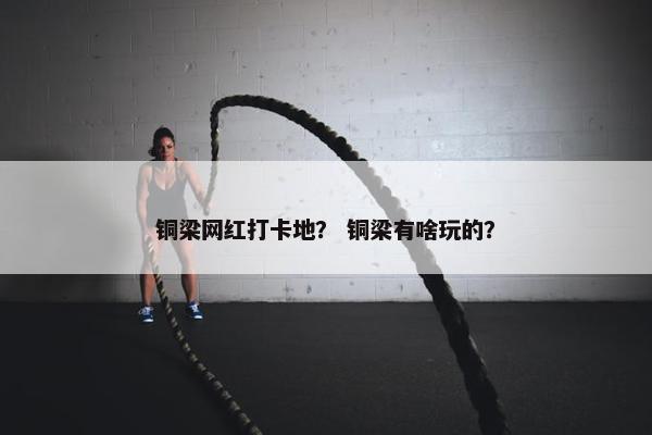 铜梁网红打卡地？ 铜梁有啥玩的？