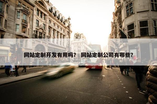 网站定制开发有用吗？ 网站定制公司有哪些？