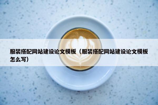 服装搭配网站建设论文模板（服装搭配网站建设论文模板怎么写）