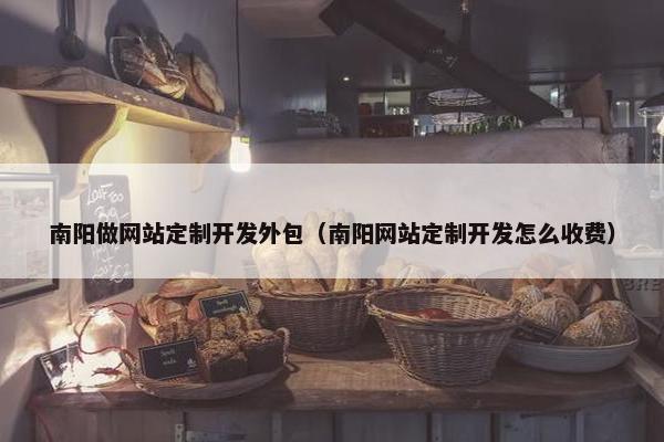 南阳做网站定制开发外包（南阳网站定制开发怎么收费）