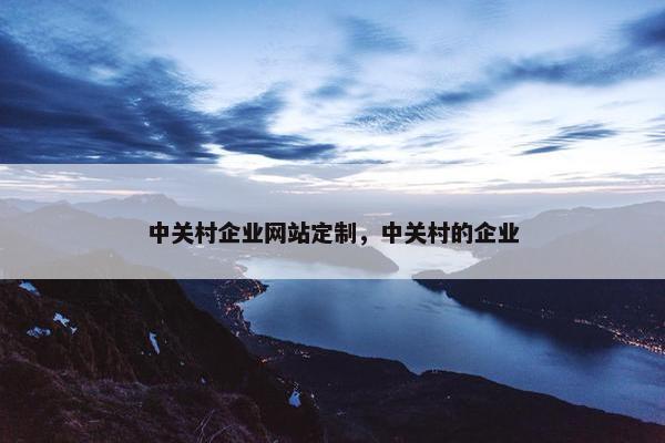 中关村企业网站定制，中关村的企业