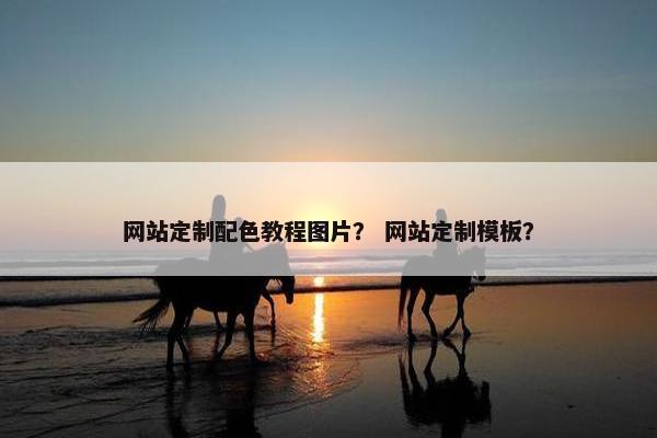 网站定制配色教程图片？ 网站定制模板？