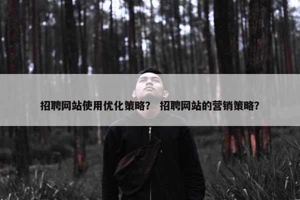招聘网站使用优化策略？ 招聘网站的营销策略？