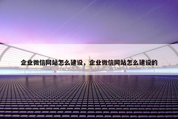 企业微信网站怎么建设，企业微信网站怎么建设的