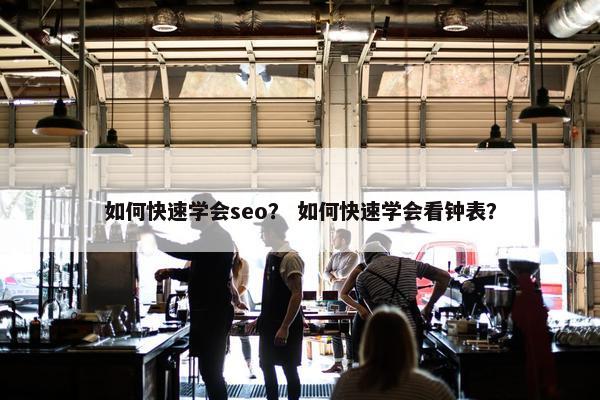 如何快速学会seo？ 如何快速学会看钟表？