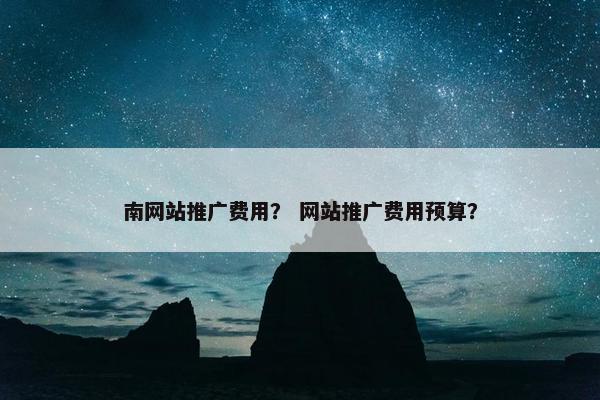 南网站推广费用？ 网站推广费用预算？