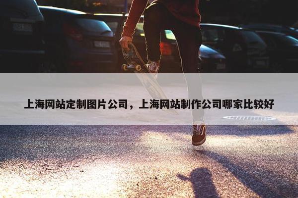 上海网站定制图片公司，上海网站制作公司哪家比较好
