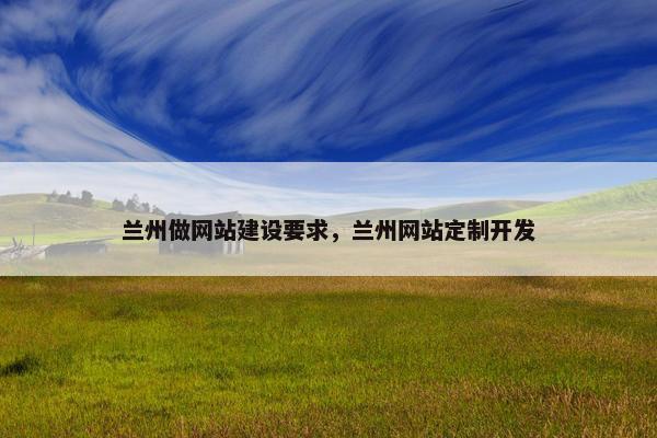 兰州做网站建设要求，兰州网站定制开发