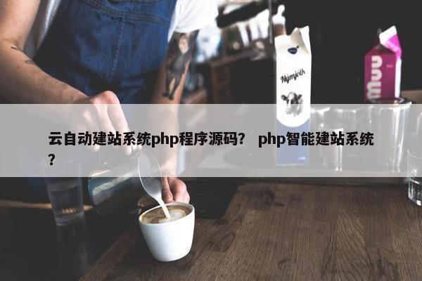 云自动建站系统php程序源码？ php智能建站系统？