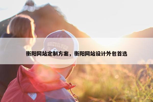 衡阳网站定制方案，衡阳网站设计外包首选