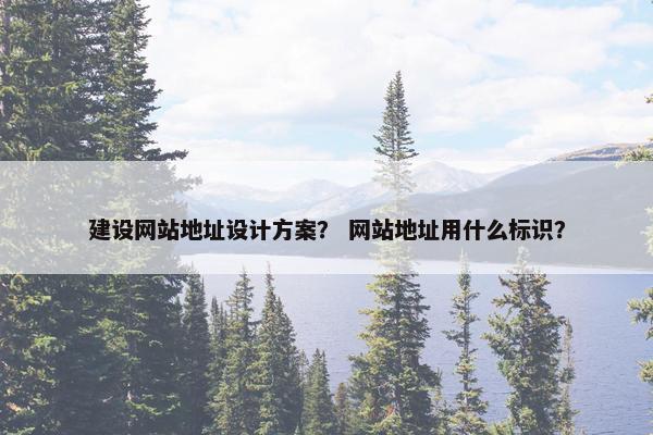 建设网站地址设计方案？ 网站地址用什么标识？