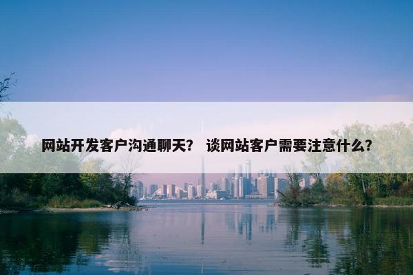 网站开发客户沟通聊天？ 谈网站客户需要注意什么？