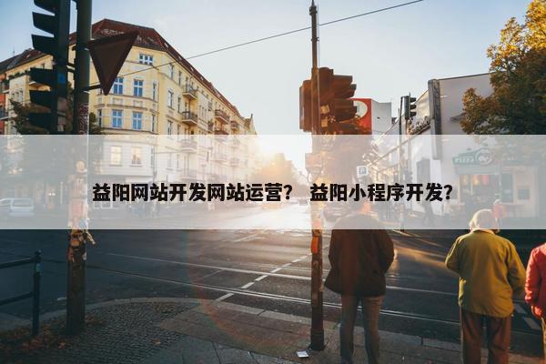 益阳网站开发网站运营？ 益阳小程序开发？