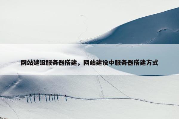 网站建设服务器搭建，网站建设中服务器搭建方式