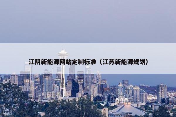 江阴新能源网站定制标准（江苏新能源规划）